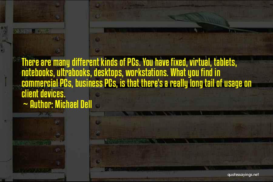Michael Dell Quotes: There Are Many Different Kinds Of Pcs. You Have Fixed, Virtual, Tablets, Notebooks, Ultrabooks, Desktops, Workstations. What You Find In