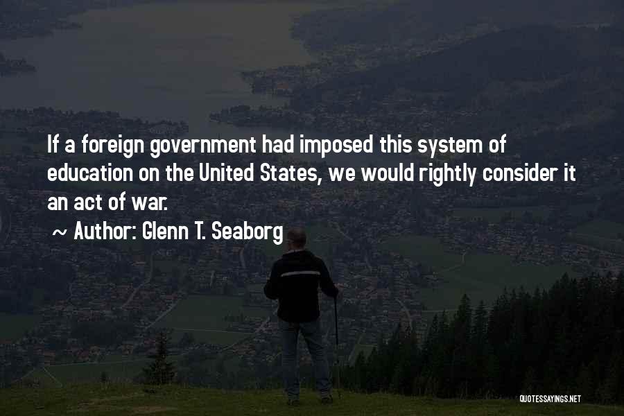 Glenn T. Seaborg Quotes: If A Foreign Government Had Imposed This System Of Education On The United States, We Would Rightly Consider It An