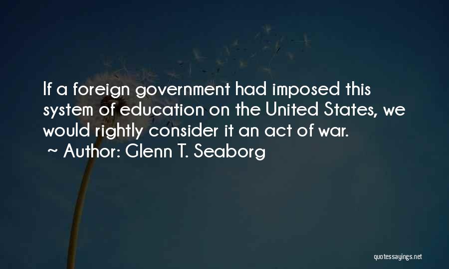 Glenn T. Seaborg Quotes: If A Foreign Government Had Imposed This System Of Education On The United States, We Would Rightly Consider It An