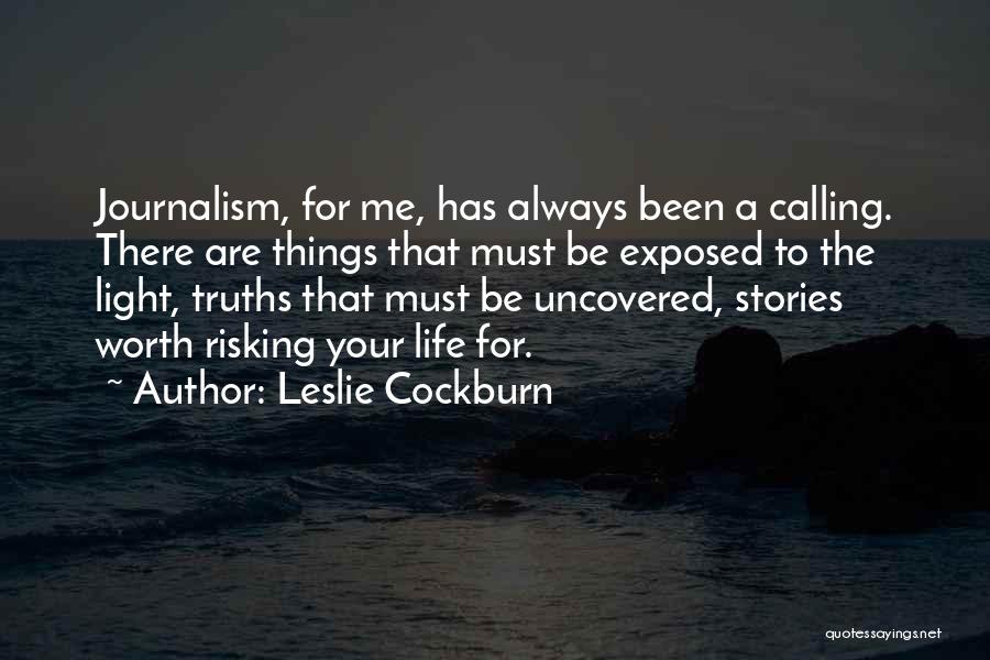 Leslie Cockburn Quotes: Journalism, For Me, Has Always Been A Calling. There Are Things That Must Be Exposed To The Light, Truths That