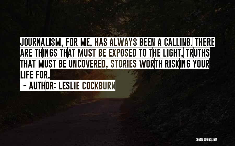 Leslie Cockburn Quotes: Journalism, For Me, Has Always Been A Calling. There Are Things That Must Be Exposed To The Light, Truths That