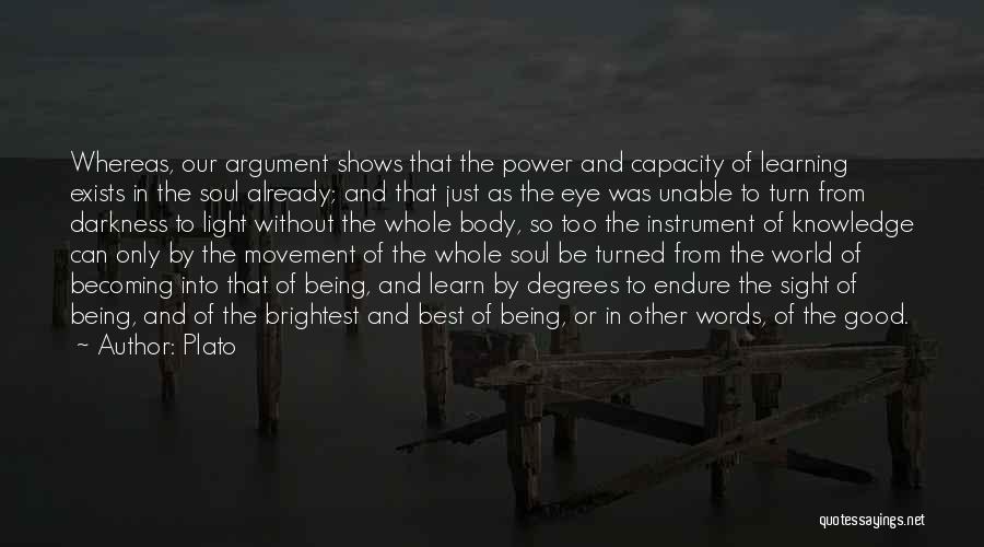 Plato Quotes: Whereas, Our Argument Shows That The Power And Capacity Of Learning Exists In The Soul Already; And That Just As