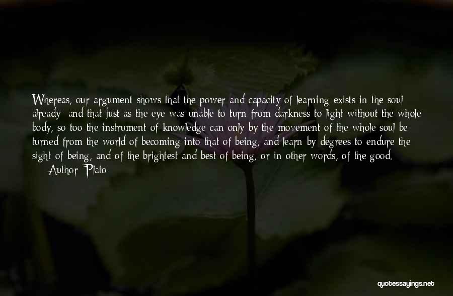 Plato Quotes: Whereas, Our Argument Shows That The Power And Capacity Of Learning Exists In The Soul Already; And That Just As