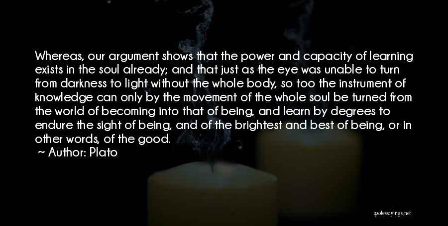 Plato Quotes: Whereas, Our Argument Shows That The Power And Capacity Of Learning Exists In The Soul Already; And That Just As