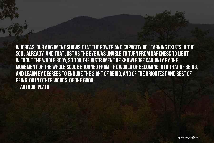 Plato Quotes: Whereas, Our Argument Shows That The Power And Capacity Of Learning Exists In The Soul Already; And That Just As