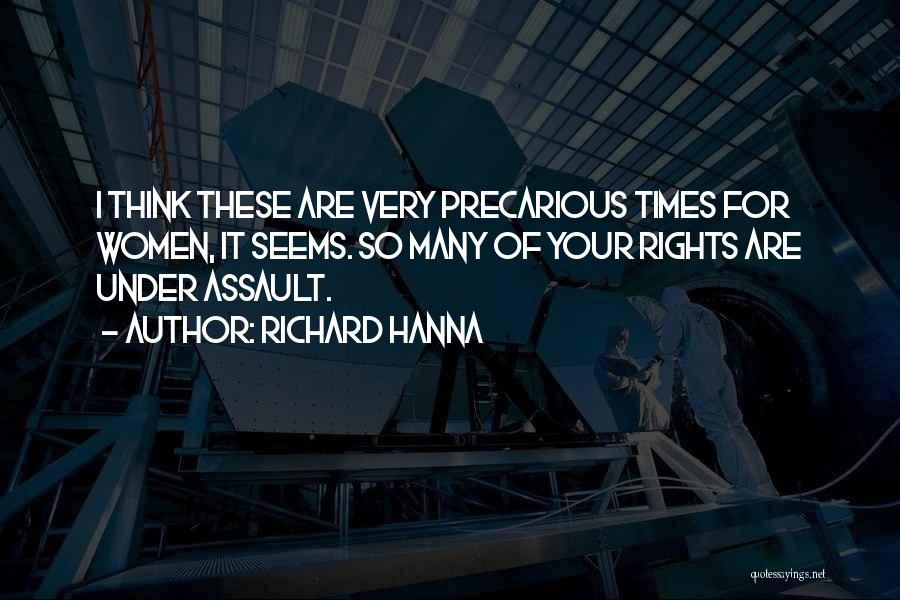 Richard Hanna Quotes: I Think These Are Very Precarious Times For Women, It Seems. So Many Of Your Rights Are Under Assault.