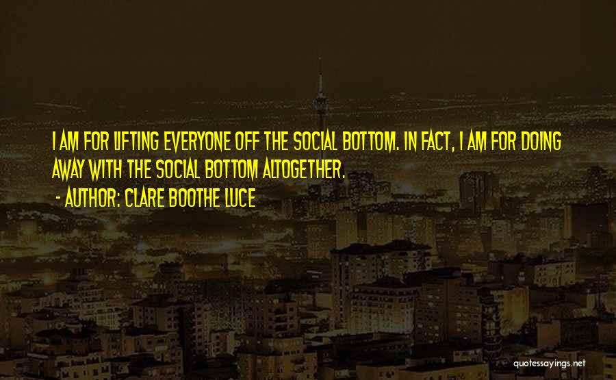 Clare Boothe Luce Quotes: I Am For Lifting Everyone Off The Social Bottom. In Fact, I Am For Doing Away With The Social Bottom