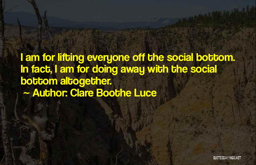 Clare Boothe Luce Quotes: I Am For Lifting Everyone Off The Social Bottom. In Fact, I Am For Doing Away With The Social Bottom