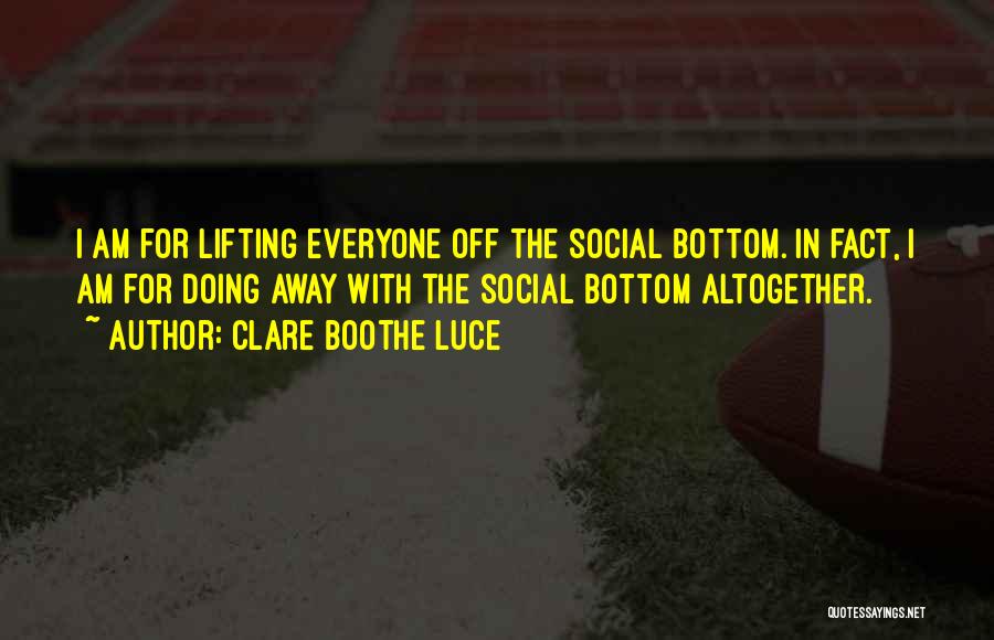 Clare Boothe Luce Quotes: I Am For Lifting Everyone Off The Social Bottom. In Fact, I Am For Doing Away With The Social Bottom