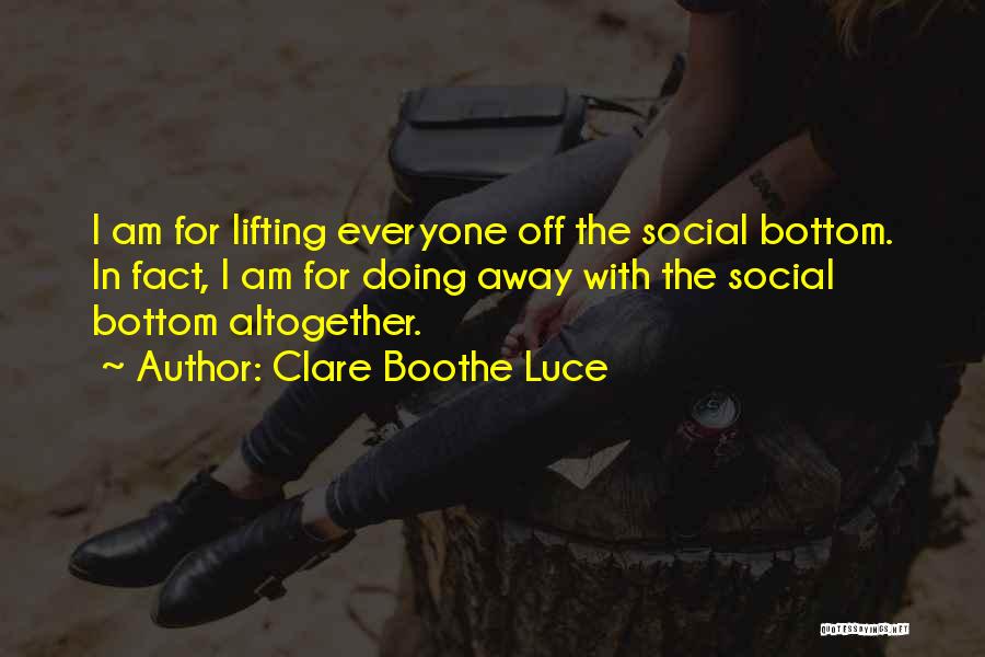 Clare Boothe Luce Quotes: I Am For Lifting Everyone Off The Social Bottom. In Fact, I Am For Doing Away With The Social Bottom