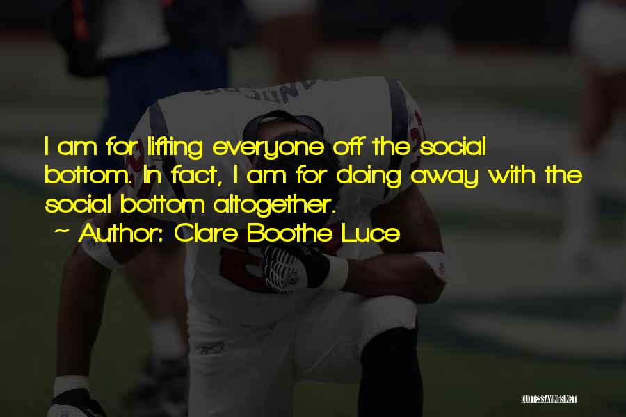 Clare Boothe Luce Quotes: I Am For Lifting Everyone Off The Social Bottom. In Fact, I Am For Doing Away With The Social Bottom