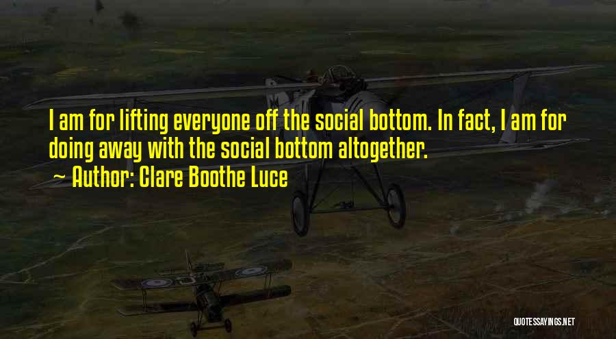 Clare Boothe Luce Quotes: I Am For Lifting Everyone Off The Social Bottom. In Fact, I Am For Doing Away With The Social Bottom