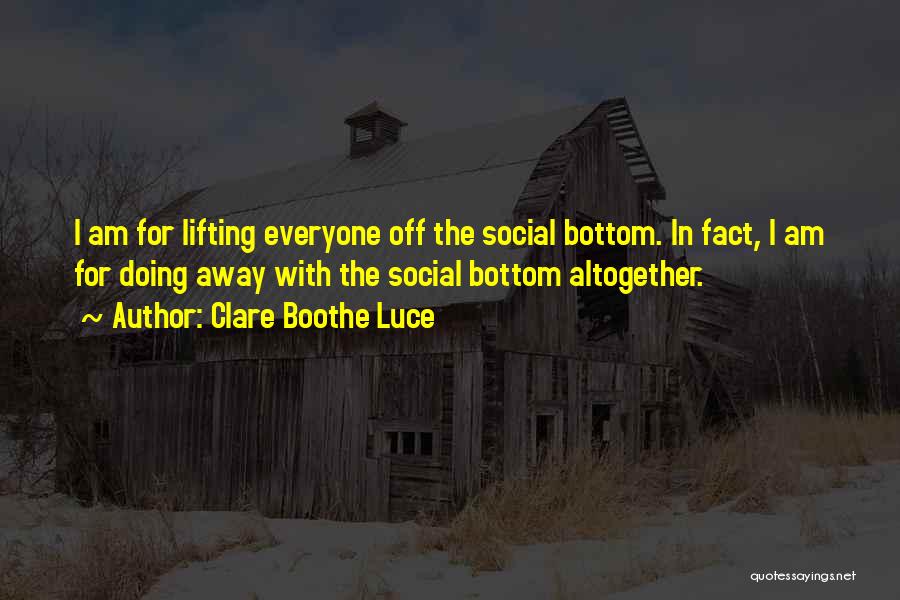 Clare Boothe Luce Quotes: I Am For Lifting Everyone Off The Social Bottom. In Fact, I Am For Doing Away With The Social Bottom