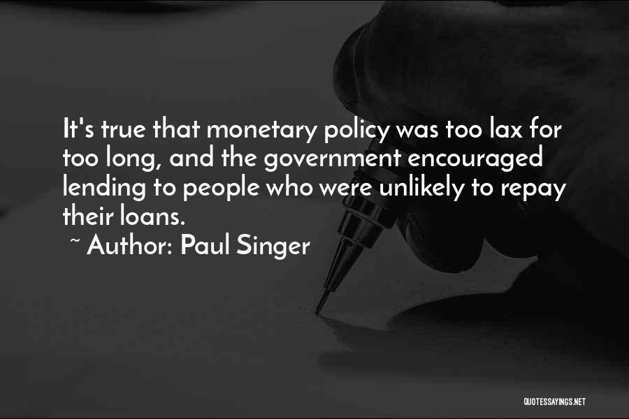 Paul Singer Quotes: It's True That Monetary Policy Was Too Lax For Too Long, And The Government Encouraged Lending To People Who Were