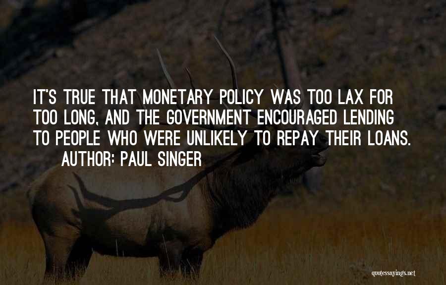 Paul Singer Quotes: It's True That Monetary Policy Was Too Lax For Too Long, And The Government Encouraged Lending To People Who Were