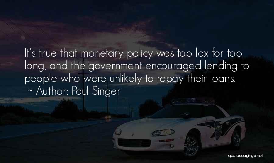 Paul Singer Quotes: It's True That Monetary Policy Was Too Lax For Too Long, And The Government Encouraged Lending To People Who Were