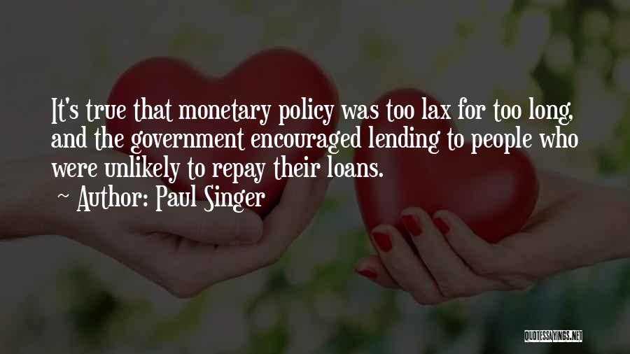 Paul Singer Quotes: It's True That Monetary Policy Was Too Lax For Too Long, And The Government Encouraged Lending To People Who Were