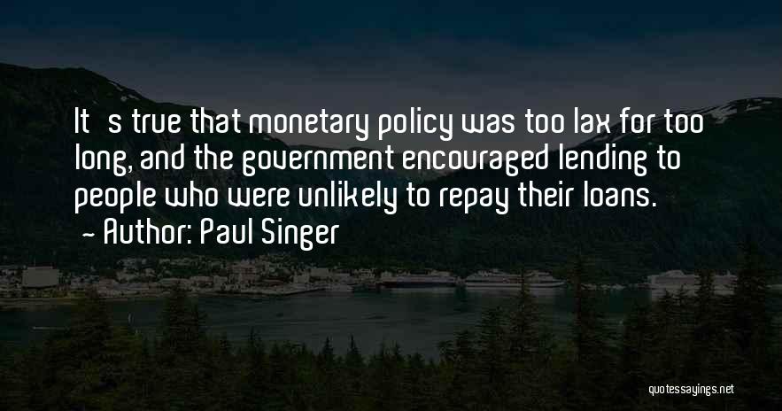 Paul Singer Quotes: It's True That Monetary Policy Was Too Lax For Too Long, And The Government Encouraged Lending To People Who Were