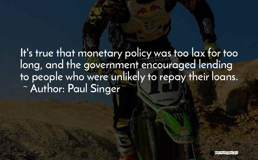 Paul Singer Quotes: It's True That Monetary Policy Was Too Lax For Too Long, And The Government Encouraged Lending To People Who Were