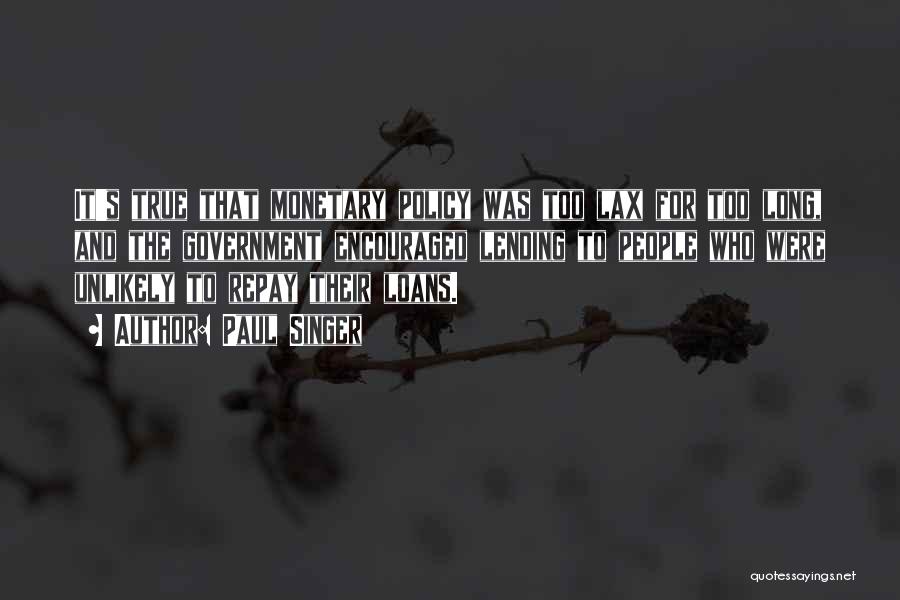 Paul Singer Quotes: It's True That Monetary Policy Was Too Lax For Too Long, And The Government Encouraged Lending To People Who Were