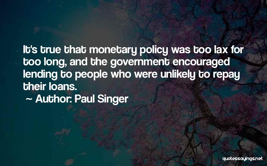 Paul Singer Quotes: It's True That Monetary Policy Was Too Lax For Too Long, And The Government Encouraged Lending To People Who Were