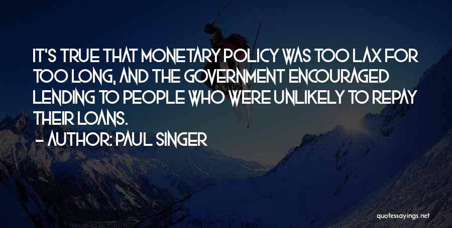Paul Singer Quotes: It's True That Monetary Policy Was Too Lax For Too Long, And The Government Encouraged Lending To People Who Were