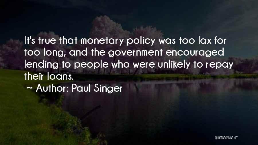 Paul Singer Quotes: It's True That Monetary Policy Was Too Lax For Too Long, And The Government Encouraged Lending To People Who Were