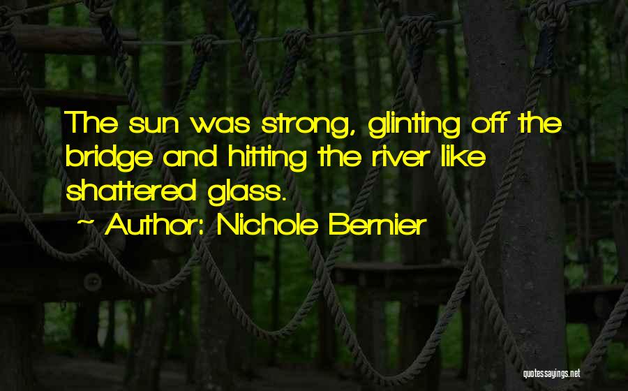 Nichole Bernier Quotes: The Sun Was Strong, Glinting Off The Bridge And Hitting The River Like Shattered Glass.