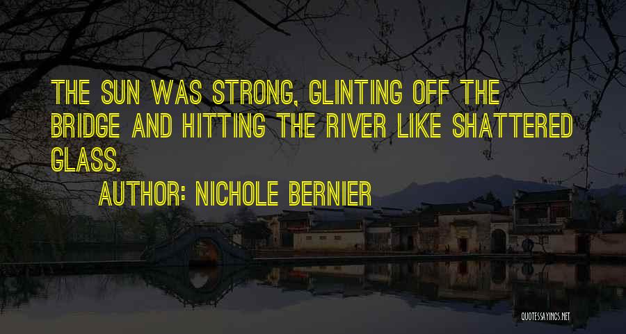 Nichole Bernier Quotes: The Sun Was Strong, Glinting Off The Bridge And Hitting The River Like Shattered Glass.
