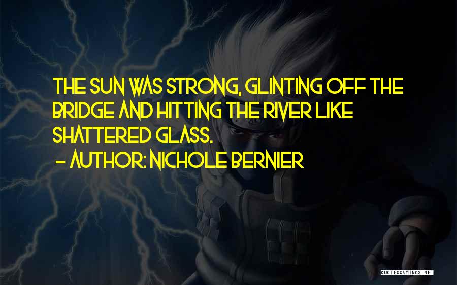 Nichole Bernier Quotes: The Sun Was Strong, Glinting Off The Bridge And Hitting The River Like Shattered Glass.