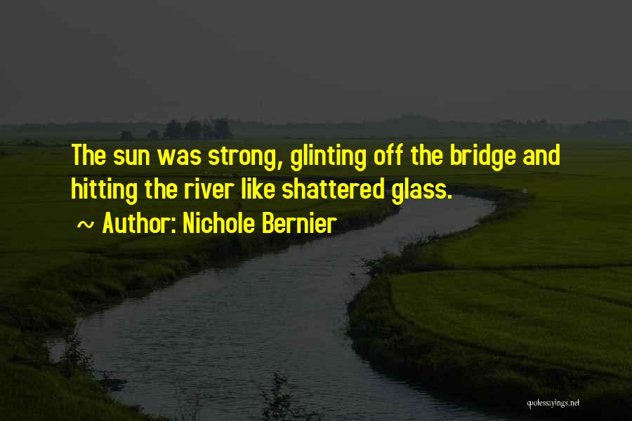 Nichole Bernier Quotes: The Sun Was Strong, Glinting Off The Bridge And Hitting The River Like Shattered Glass.