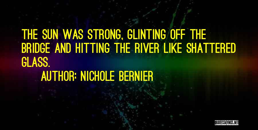 Nichole Bernier Quotes: The Sun Was Strong, Glinting Off The Bridge And Hitting The River Like Shattered Glass.