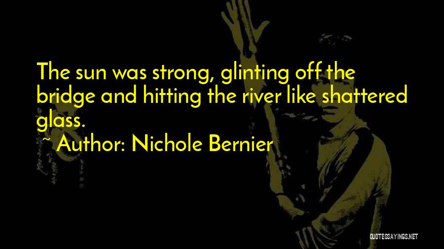 Nichole Bernier Quotes: The Sun Was Strong, Glinting Off The Bridge And Hitting The River Like Shattered Glass.