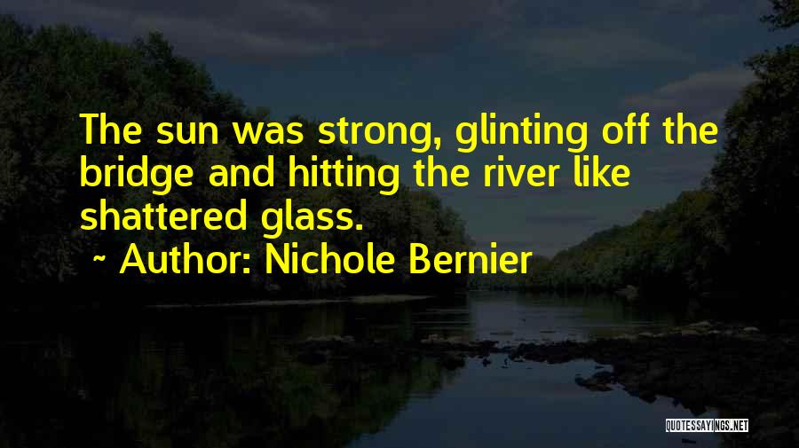 Nichole Bernier Quotes: The Sun Was Strong, Glinting Off The Bridge And Hitting The River Like Shattered Glass.