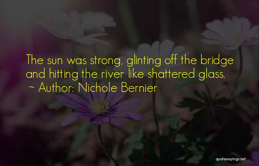 Nichole Bernier Quotes: The Sun Was Strong, Glinting Off The Bridge And Hitting The River Like Shattered Glass.