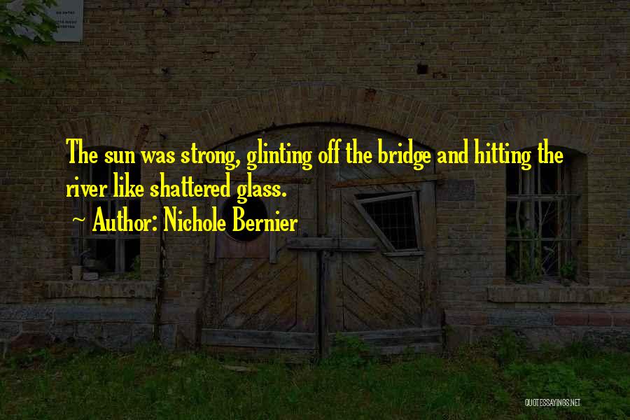 Nichole Bernier Quotes: The Sun Was Strong, Glinting Off The Bridge And Hitting The River Like Shattered Glass.