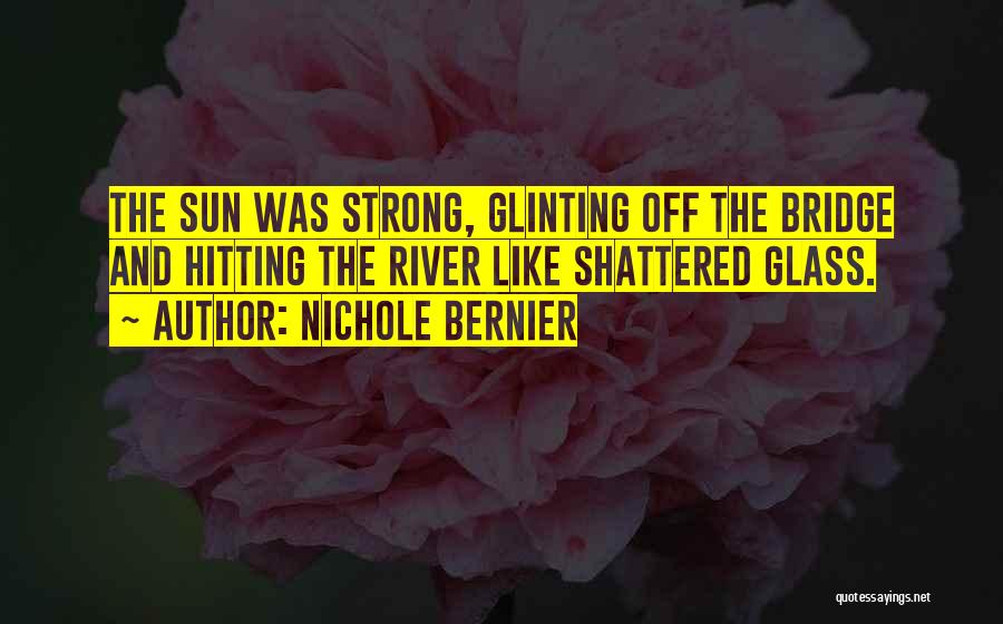 Nichole Bernier Quotes: The Sun Was Strong, Glinting Off The Bridge And Hitting The River Like Shattered Glass.
