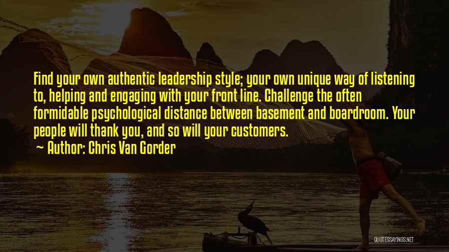 Chris Van Gorder Quotes: Find Your Own Authentic Leadership Style; Your Own Unique Way Of Listening To, Helping And Engaging With Your Front Line.