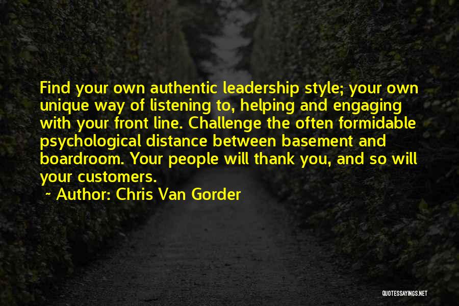 Chris Van Gorder Quotes: Find Your Own Authentic Leadership Style; Your Own Unique Way Of Listening To, Helping And Engaging With Your Front Line.