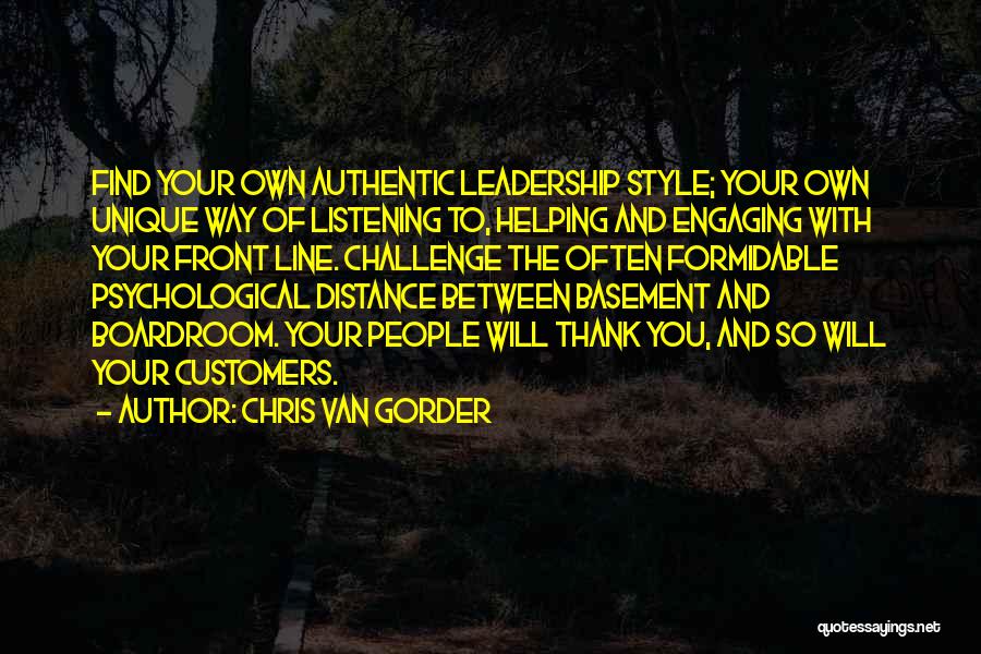 Chris Van Gorder Quotes: Find Your Own Authentic Leadership Style; Your Own Unique Way Of Listening To, Helping And Engaging With Your Front Line.