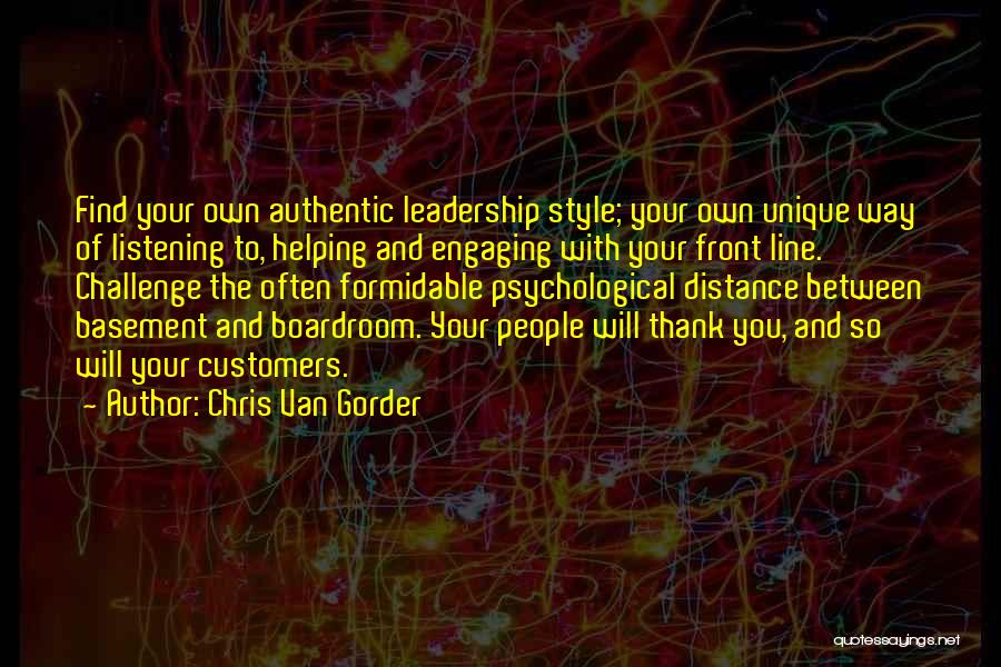 Chris Van Gorder Quotes: Find Your Own Authentic Leadership Style; Your Own Unique Way Of Listening To, Helping And Engaging With Your Front Line.