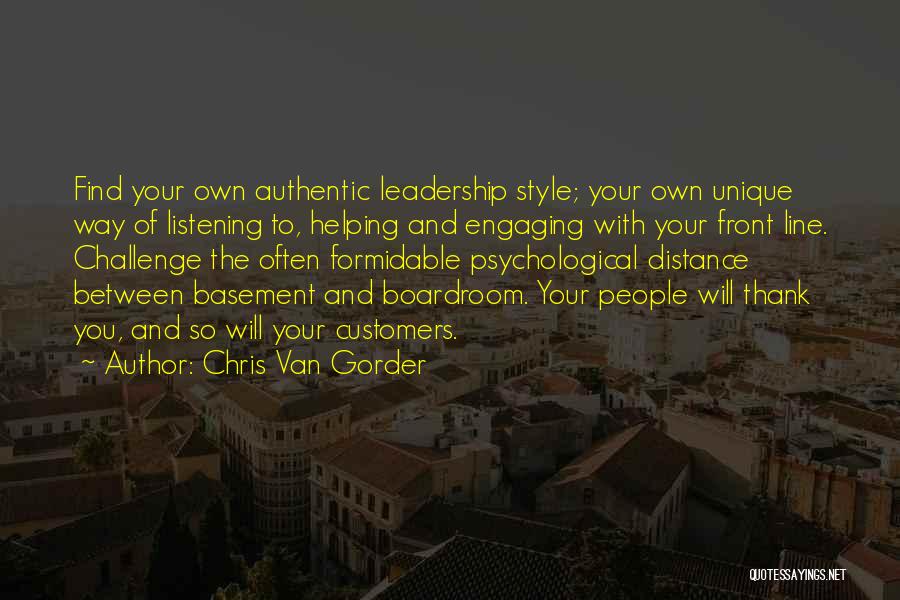 Chris Van Gorder Quotes: Find Your Own Authentic Leadership Style; Your Own Unique Way Of Listening To, Helping And Engaging With Your Front Line.