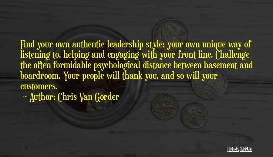 Chris Van Gorder Quotes: Find Your Own Authentic Leadership Style; Your Own Unique Way Of Listening To, Helping And Engaging With Your Front Line.