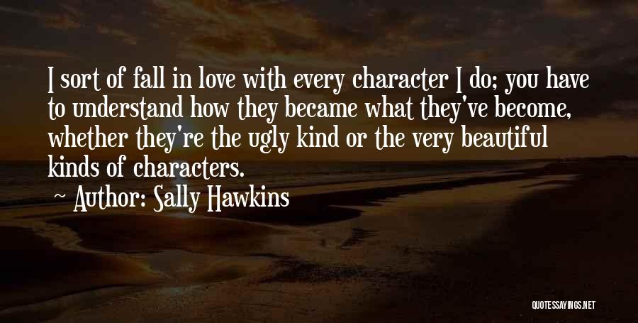 Sally Hawkins Quotes: I Sort Of Fall In Love With Every Character I Do; You Have To Understand How They Became What They've