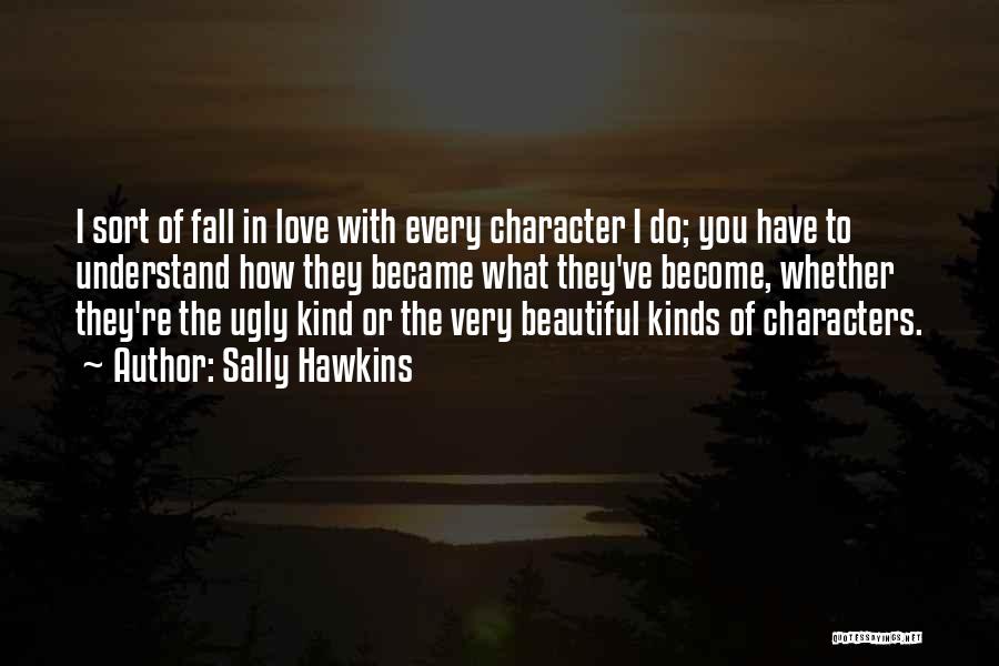 Sally Hawkins Quotes: I Sort Of Fall In Love With Every Character I Do; You Have To Understand How They Became What They've