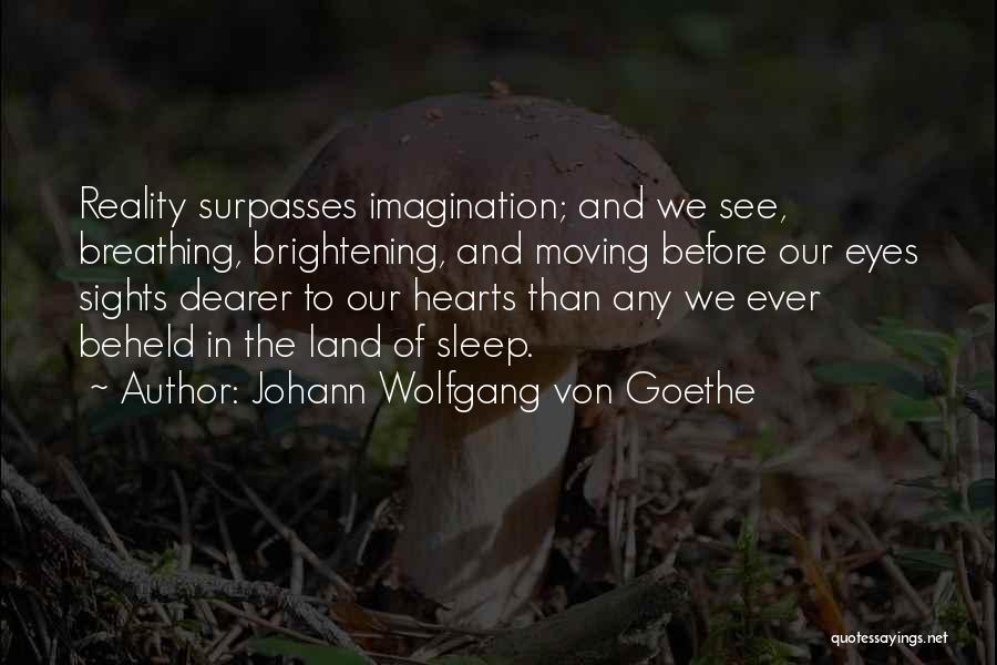 Johann Wolfgang Von Goethe Quotes: Reality Surpasses Imagination; And We See, Breathing, Brightening, And Moving Before Our Eyes Sights Dearer To Our Hearts Than Any