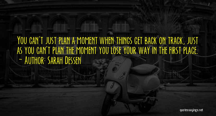 Sarah Dessen Quotes: You Can't Just Plan A Moment When Things Get Back On Track, Just As You Can't Plan The Moment You