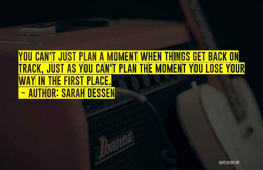 Sarah Dessen Quotes: You Can't Just Plan A Moment When Things Get Back On Track, Just As You Can't Plan The Moment You