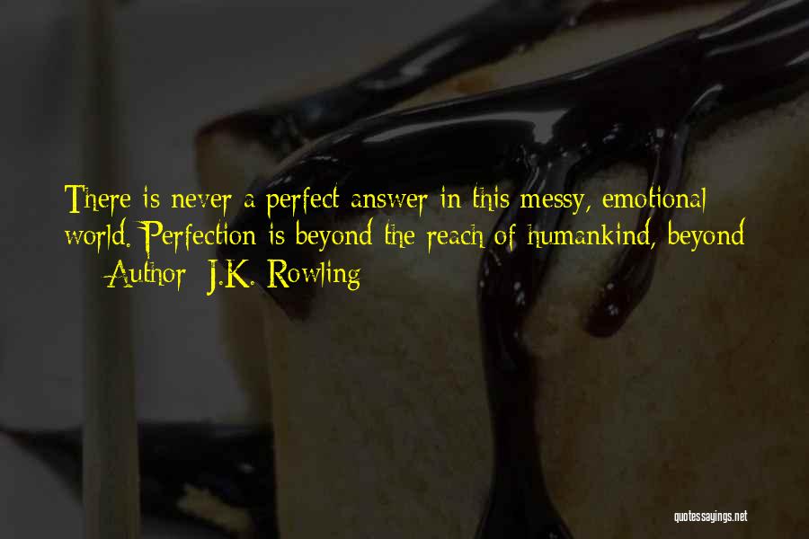 J.K. Rowling Quotes: There Is Never A Perfect Answer In This Messy, Emotional World. Perfection Is Beyond The Reach Of Humankind, Beyond