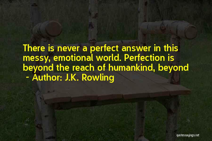 J.K. Rowling Quotes: There Is Never A Perfect Answer In This Messy, Emotional World. Perfection Is Beyond The Reach Of Humankind, Beyond